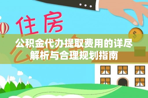 靖宇公积金代办提取费用的详尽解析与合理规划指南