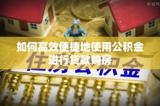 靖宇如何高效便捷地使用公积金进行贷款购房