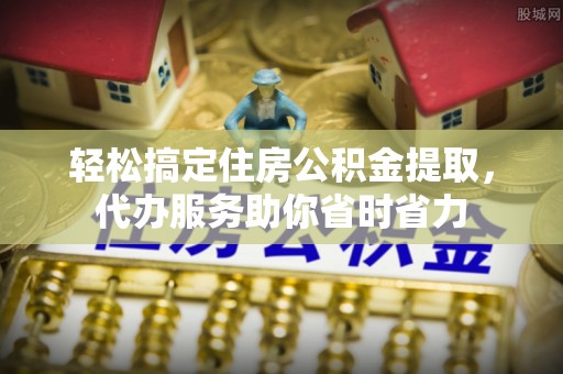 靖宇轻松搞定住房公积金提取，代办服务助你省时省力