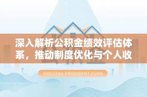 靖宇深入解析公积金绩效评估体系，推动制度优化与个人收益最大化