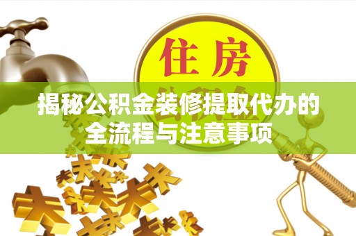 靖宇揭秘公积金装修提取代办的全流程与注意事项