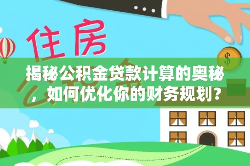 靖宇揭秘公积金贷款计算的奥秘，如何优化你的财务规划？