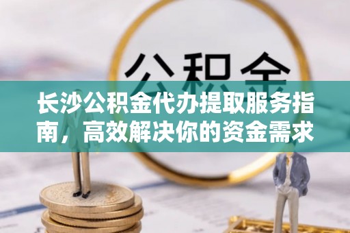 靖宇长沙公积金代办提取服务指南，高效解决你的资金需求