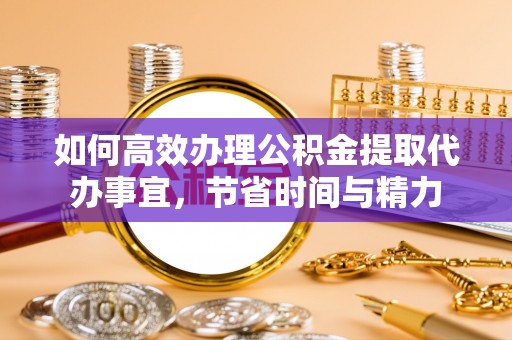 靖宇如何高效办理公积金提取代办事宜，节省时间与精力