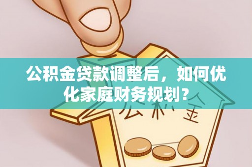 靖宇公积金贷款调整后，如何优化家庭财务规划？