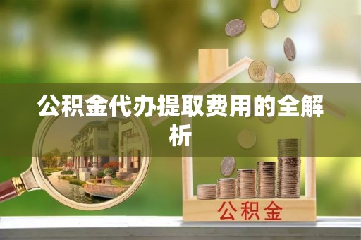 靖宇公积金代办提取费用的全解析
