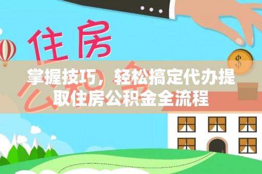 靖宇掌握技巧，轻松搞定代办提取住房公积金全流程