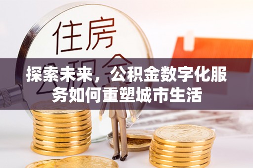 靖宇探索未来，公积金数字化服务如何重塑城市生活