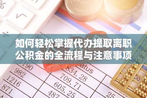 靖宇如何轻松掌握代办提取离职公积金的全流程与注意事项