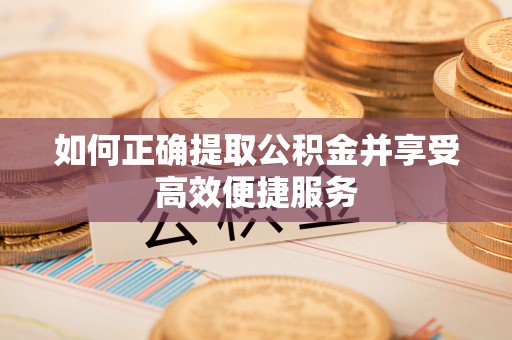 靖宇如何正确提取公积金并享受高效便捷服务