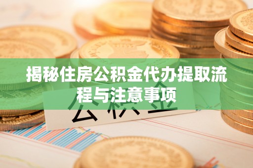 靖宇揭秘住房公积金代办提取流程与注意事项