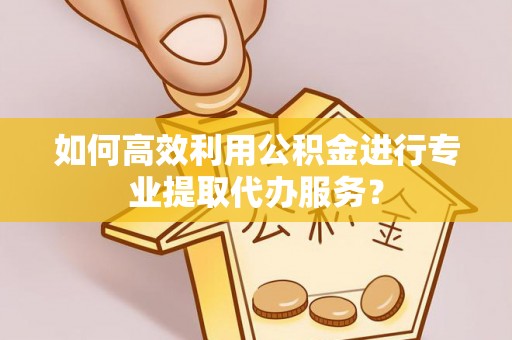 靖宇如何高效利用公积金进行专业提取代办服务？