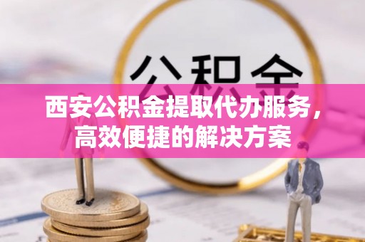 靖宇西安公积金提取代办服务，高效便捷的解决方案