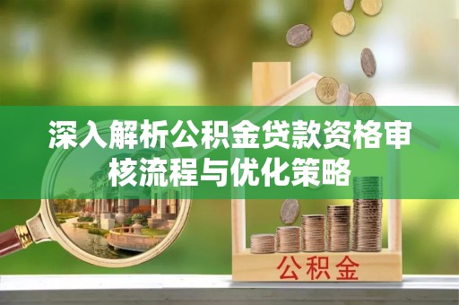 靖宇深入解析公积金贷款资格审核流程与优化策略