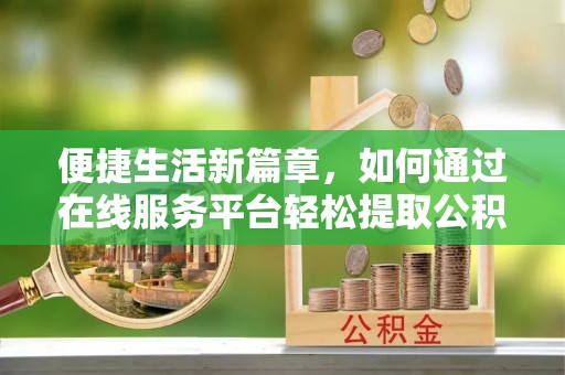 靖宇便捷生活新篇章，如何通过在线服务平台轻松提取公积金