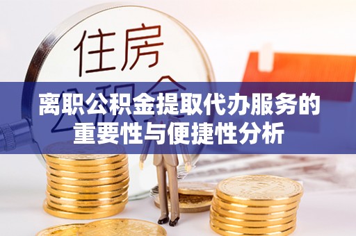 靖宇离职公积金提取代办服务的重要性与便捷性分析