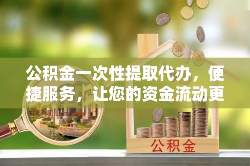 靖宇公积金一次性提取代办，便捷服务，让您的资金流动更高效