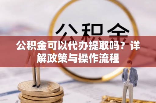 靖宇公积金可以代办提取吗？详解政策与操作流程