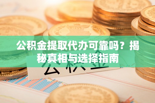 靖宇公积金提取代办可靠吗？揭秘真相与选择指南