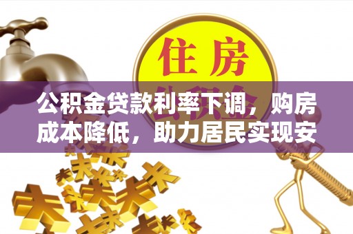 靖宇公积金贷款利率下调，购房成本降低，助力居民实现安居梦想