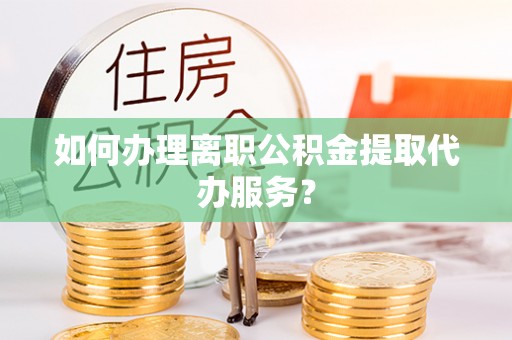 靖宇如何办理离职公积金提取代办服务？