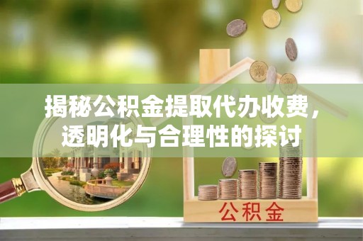 靖宇揭秘公积金提取代办收费，透明化与合理性的探讨