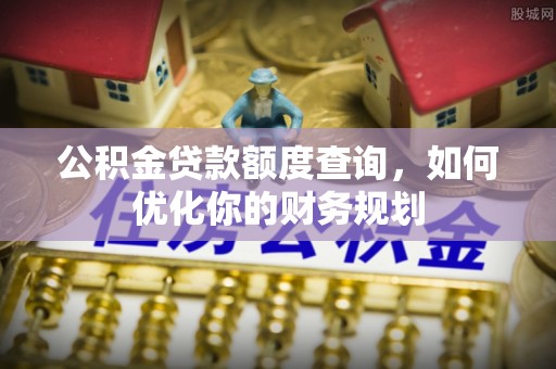 靖宇公积金贷款额度查询，如何优化你的财务规划