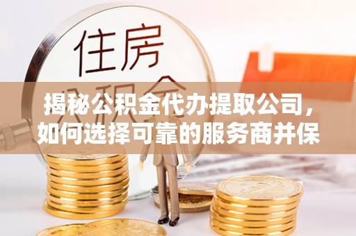 靖宇揭秘公积金代办提取公司，如何选择可靠的服务商并保障个人权益