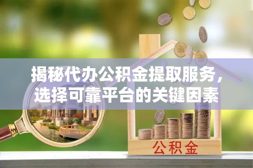 靖宇揭秘代办公积金提取服务，选择可靠平台的关键因素