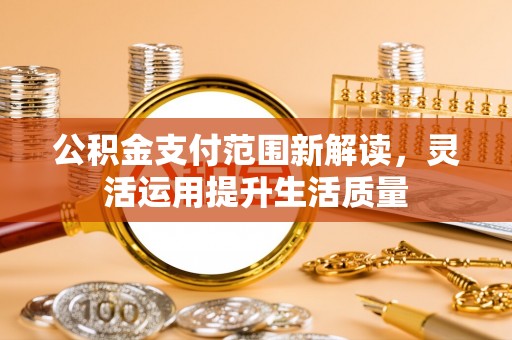 靖宇公积金支付范围新解读，灵活运用提升生活质量