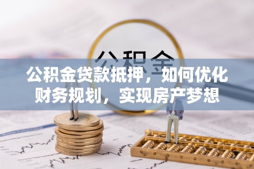 靖宇公积金贷款抵押，如何优化财务规划，实现房产梦想