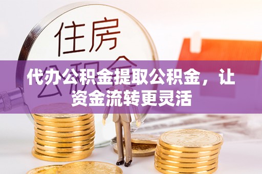 靖宇代办公积金提取公积金，让资金流转更灵活