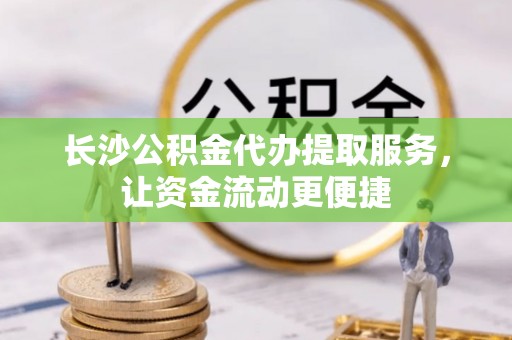 靖宇长沙公积金代办提取服务，让资金流动更便捷