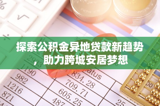 靖宇探索公积金异地贷款新趋势，助力跨城安居梦想