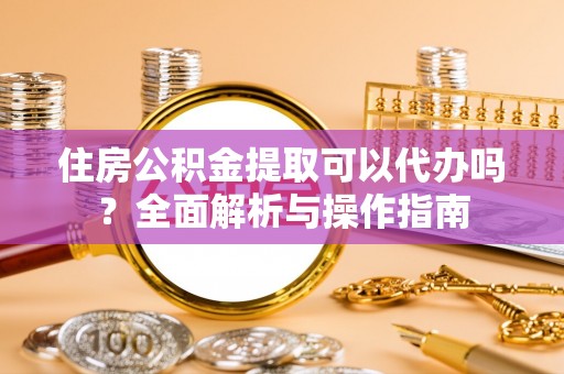 靖宇住房公积金提取可以代办吗？全面解析与操作指南