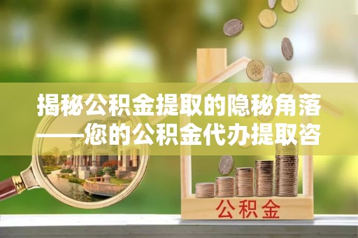 靖宇揭秘公积金提取的隐秘角落——您的公积金代办提取咨询指南