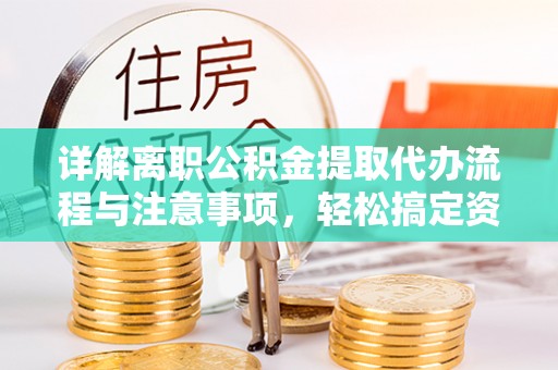 靖宇详解离职公积金提取代办流程与注意事项，轻松搞定资金提取