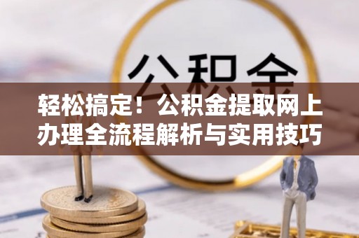 靖宇轻松搞定！公积金提取网上办理全流程解析与实用技巧