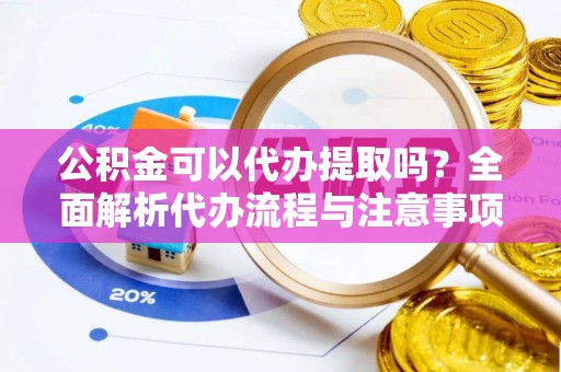 靖宇公积金可以代办提取吗？全面解析代办流程与注意事项
