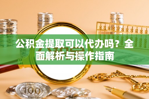 靖宇公积金提取可以代办吗？全面解析与操作指南