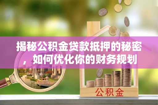 靖宇揭秘公积金贷款抵押的秘密，如何优化你的财务规划