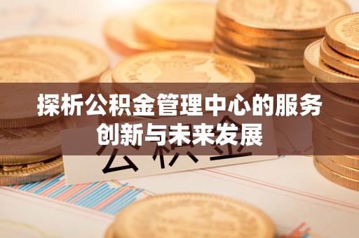 靖宇探析公积金管理中心的服务创新与未来发展