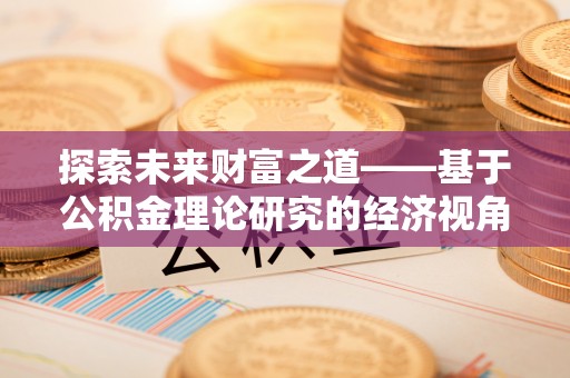 靖宇探索未来财富之道——基于公积金理论研究的经济视角分析