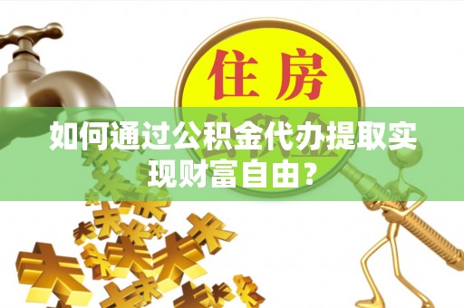 靖宇如何通过公积金代办提取实现财富自由？