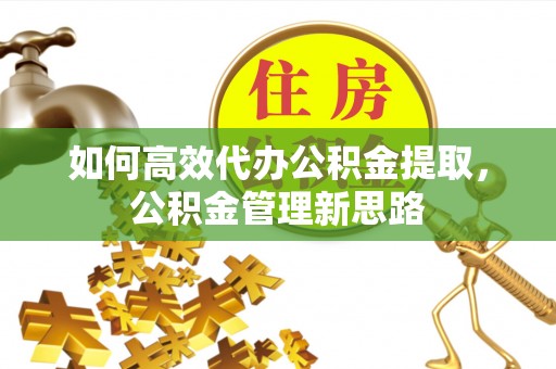 靖宇如何高效代办公积金提取，公积金管理新思路