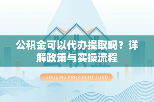 靖宇公积金可以代办提取吗？详解政策与实操流程