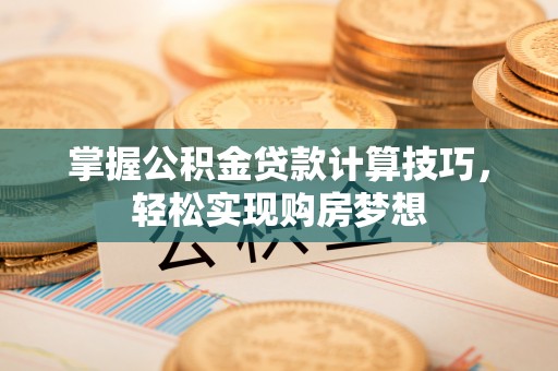 靖宇掌握公积金贷款计算技巧，轻松实现购房梦想