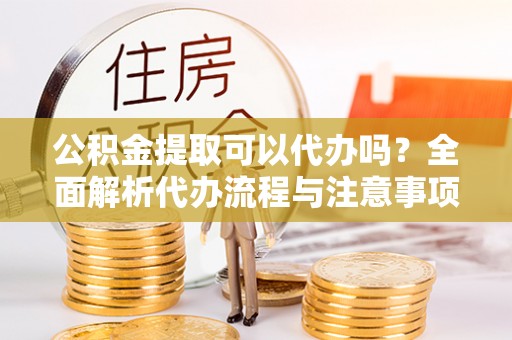 靖宇公积金提取可以代办吗？全面解析代办流程与注意事项