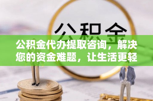 靖宇公积金代办提取咨询，解决您的资金难题，让生活更轻松