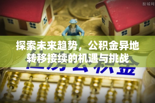 靖宇探索未来趋势，公积金异地转移接续的机遇与挑战